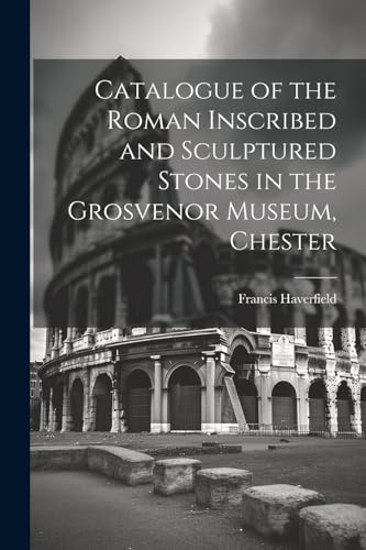 Catalogue of the Roman Inscribed and Sculptured Stones in the Grosvenor Museum, Chester