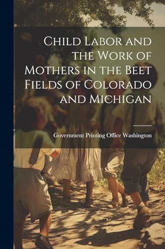 Child Labor and the Work of Mothers in the Beet Fields of Colorado and Michigan