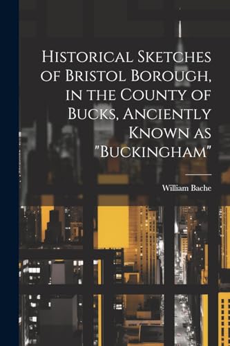 Historical Sketches of Bristol Borough, in the County of Bucks, Anciently Known as 'Buckingham'