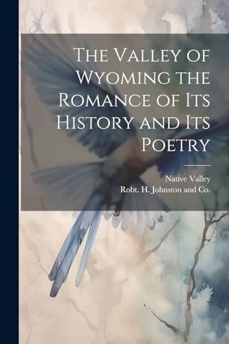 The Valley of Wyoming the Romance of its History and its Poetry