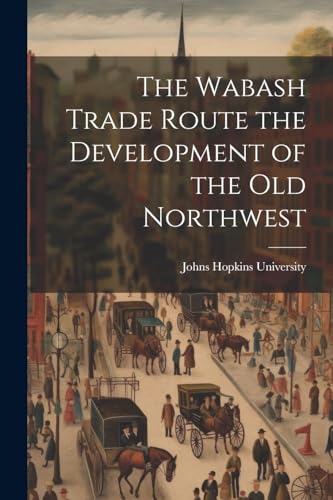 The Wabash Trade Route the Development of the Old Northwest