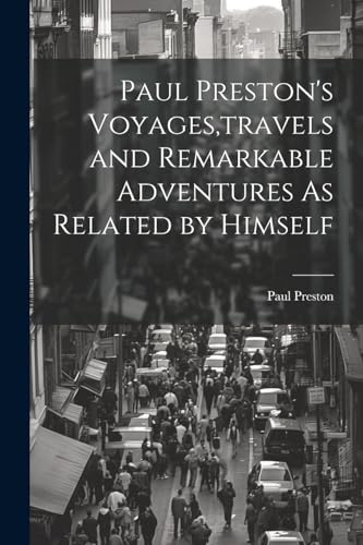 Paul Preston's Voyages,travels and Remarkable Adventures As Related by Himself