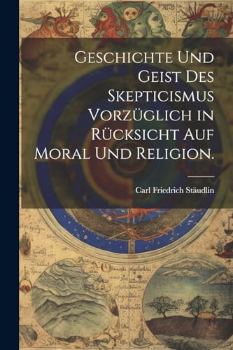 Geschichte und Geist des Skepticismus vorzüglich in Rücksicht auf Moral und Religion.