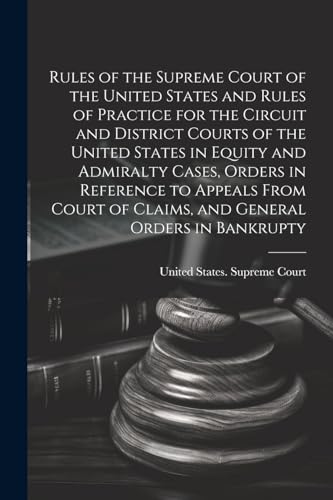 Rules of the Supreme Court of the United States and Rules of Practice for the Circuit and District Courts of the United States in Equity and Admiralty Cases, Orders in Reference to Appeals From Court of Claims, and General Orders in Bankrupty