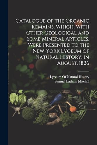 Catalogue of the Organic Remains, Which, With Other Geological and Some Mineral Articles, Were Presented to the New-York Lyceum of Natural History, in August, 1826
