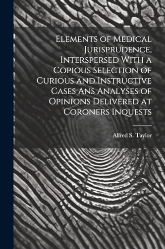 Elements of Medical Jurisprudence, Interspersed With a Copious Selection of Curious and Instructive Cases Ans Analyses of Opinions Delivered at Coroners Inquests