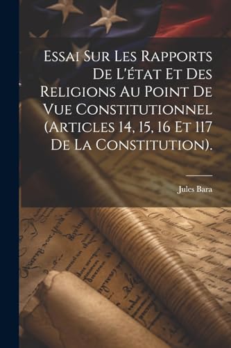 Essai Sur Les Rapports De L'état Et Des Religions Au Point De Vue Constitutionnel (Articles 14, 15, 16 Et 117 De La Constitution).