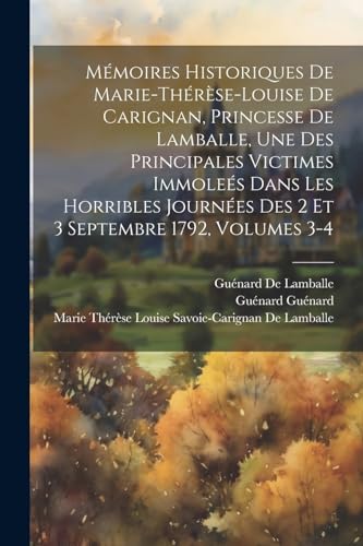 Mémoires Historiques De Marie-Thérèse-Louise De Carignan, Princesse De Lamballe, Une Des Principales Victimes Immoleés Dans Les Horribles Journées Des 2 Et 3 Septembre 1792, Volumes 3-4