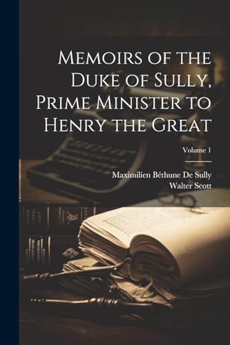 Memoirs of the Duke of Sully, Prime Minister to Henry the Great; Volume 1