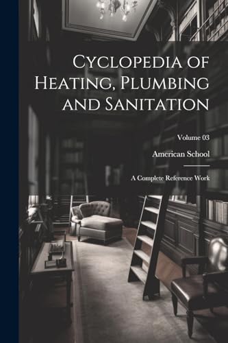 Cyclopedia of Heating, Plumbing and Sanitation; a Complete Reference Work; Volume 03