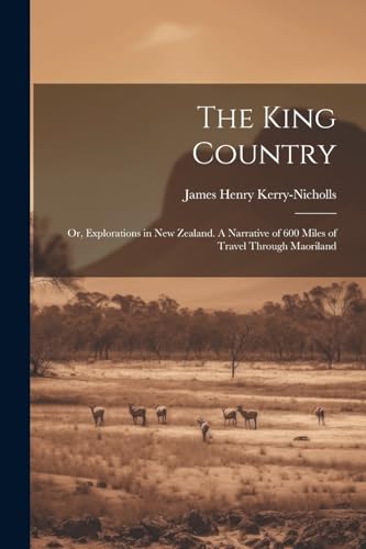 The King Country; or, Explorations in New Zealand. A Narrative of 600 Miles of Travel Through Maoriland