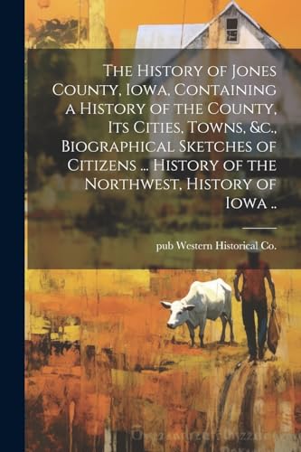 The History of Jones County, Iowa, Containing a History of the County, its Cities, Towns, &c., Biographical Sketches of Citizens ... History of the Northwest, History of Iowa ..