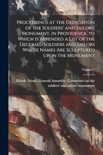 Proceedings at the Dedication of the Soldiers' and Sailors' Monument, in Providence, to Which is Appended a List of the Deceased Soldiers and Sailors Whose Names are Sculptured Upon the Monument; Volume 1