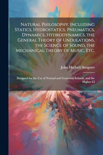 Natural Philosophy. Including Statics, Hydrostatics, Pneumatics, Dynamics, Hydrodynamics, the General Theory of Undulations, the Science of Sound, the Mechanical Theory of Music, etc.