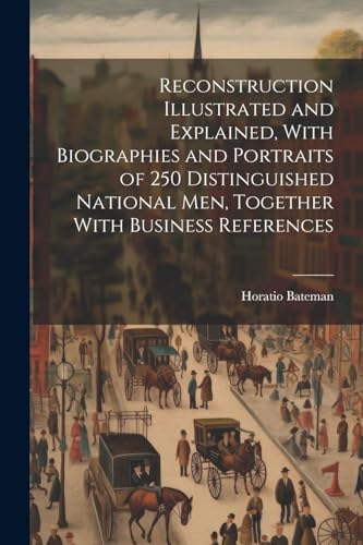 Reconstruction Illustrated and Explained, With Biographies and Portraits of 250 Distinguished National men, Together With Business References