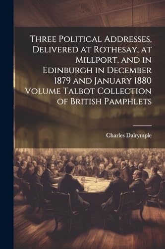 Three Political Addresses, Delivered at Rothesay, at Millport, and in Edinburgh in December 1879 and January 1880 Volume Talbot Collection of British Pamphlets