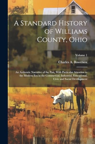 A Standard History of Williams County, Ohio; an Authentic Narrative of the Past, With Particular Attention to the Modern era in the Commercial, Industrial, Educational, Civic and Social Development; Volume 1