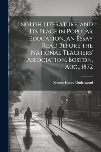 English Literature, and Its Place in Popular Education, an Essay Read Before the National Teachers' Association, Boston, Aug., 1872