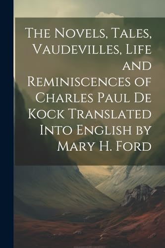 The Novels, Tales, Vaudevilles, Life and Reminiscences of Charles Paul De Kock Translated Into English by Mary H. Ford