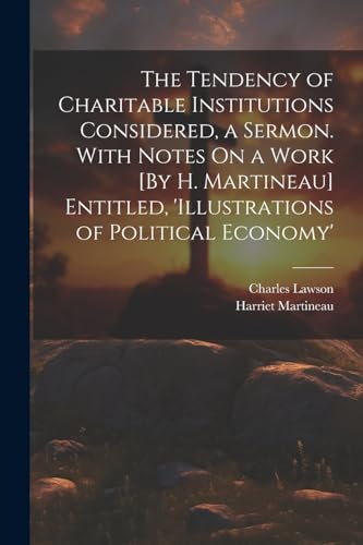 The Tendency of Charitable Institutions Considered, a Sermon. With Notes On a Work [By H. Martineau] Entitled, 'illustrations of Political Economy'