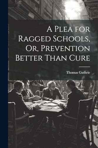 A Plea for Ragged Schools, Or, Prevention Better Than Cure