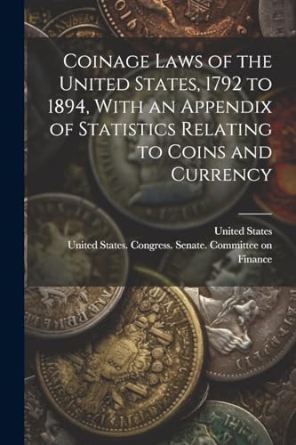 Coinage Laws of the United States, 1792 to 1894, With an Appendix of Statistics Relating to Coins and Currency