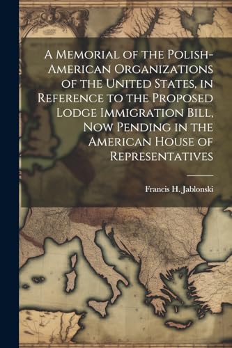 A Memorial of the Polish-American Organizations of the United States, in Reference to the Proposed Lodge Immigration Bill, now Pending in the American House of Representatives