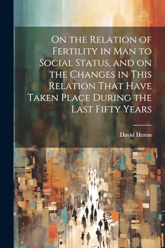 On the Relation of Fertility in man to Social Status, and on the Changes in This Relation That Have Taken Place During the Last Fifty Years