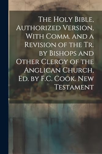 The Holy Bible, Authorized Version, With Comm. and a Revision of the Tr. by Bishops and Other Clergy of the Anglican Church, Ed. by F.C. Cook. New Testament
