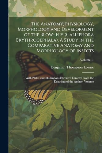 The Anatomy, Physiology, Morphology and Development of the Blow- fly (Calliphora Erythrocephala), A Study in the Comparative Anatomy and Morphology of Insects; With Plates and Illustrations Executed Directly From the Drawings of the Author; Volume; Volume