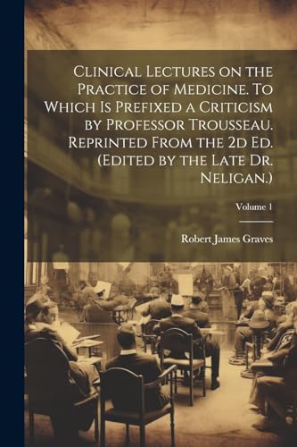 Clinical Lectures on the Practice of Medicine. To Which is Prefixed a Criticism by Professor Trousseau. Reprinted From the 2d ed. (Edited by the Late Dr. Neligan.); Volume 1