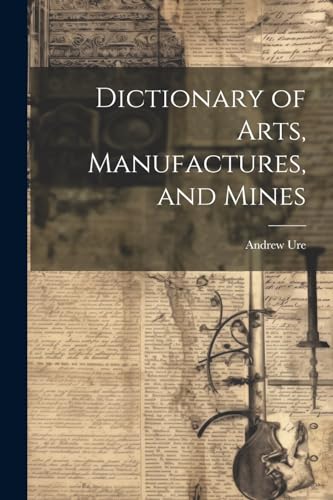 Dictionary of Arts, Manufactures, and Mines