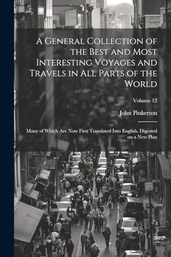 A General Collection of the Best and Most Interesting Voyages and Travels in all Parts of the World; Many of Which are now First Translated Into English. Digested on a new Plan; Volume 12