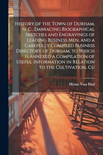 History of the Town of Durham, N. C., Embracing Biographical Sketches and Engravings of Leading Business men, and a Carefully Compiled Business Directory of Durham, to Which is Annexed a Compilation of Useful Information in Relation to the Cultivation, Cu