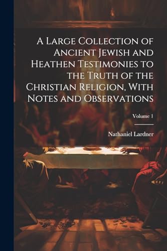 A Large Collection of Ancient Jewish and Heathen Testimonies to the Truth of the Christian Religion, With Notes and Observations; Volume 1