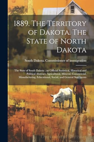 1889. The Territory of Dakota. The State of North Dakota ; the State of South Dakota ; an Official Statistical, Historical and Political Abstract. Agricultural, Mineral, Commercial, Manufacturing, Educational, Social, and General Statements