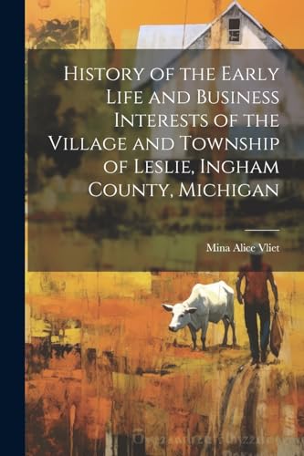 History of the Early Life and Business Interests of the Village and Township of Leslie, Ingham County, Michigan
