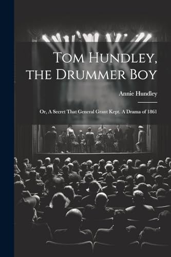 Tom Hundley, the Drummer boy; or, A Secret That General Grant Kept. A Drama of 1861