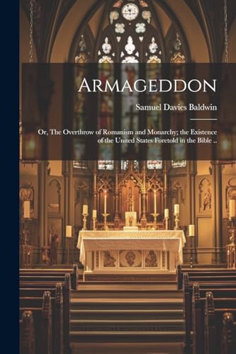 Armageddon; or, The Overthrow of Romanism and Monarchy; the Existence of the United States Foretold in the Bible ..
