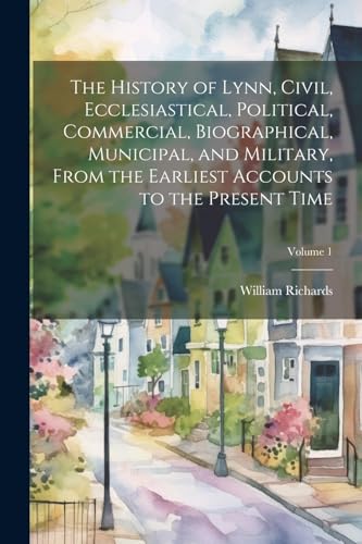 The History of Lynn, Civil, Ecclesiastical, Political, Commercial, Biographical, Municipal, and Military, From the Earliest Accounts to the Present Time; Volume 1