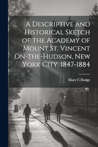 A Descriptive and Historical Sketch of the Academy of Mount St. Vincent On-the-Hudson, New York City. 1847-1884