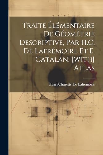 Traité Élémentaire De Géométrie Descriptive, Par H.C. De Lafrémoire Et E. Catalan. [With] Atlas