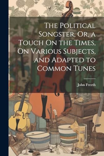 The Political Songster, Or, a Touch On the Times, On Various Subjects, and Adapted to Common Tunes