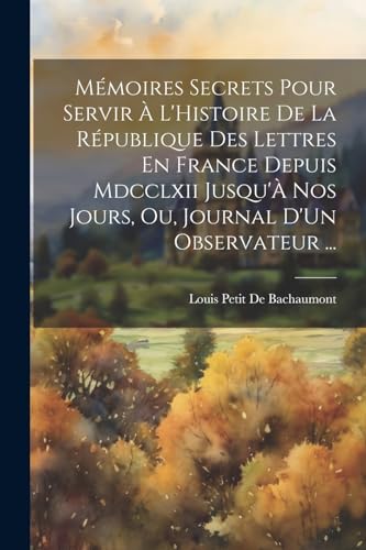 Mémoires Secrets Pour Servir À L'Histoire De La République Des Lettres En France Depuis Mdcclxii Jusqu'À Nos Jours, Ou, Journal D'Un Observateur ...