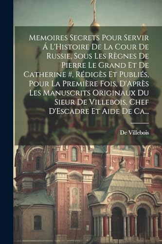 Memoires Secrets Pour Servir Á L'Histoire De La Cour De Russie, Sous Les Règnes De Pierre Le Grand Et De Catherine #, Rédigès Et Publiés, Pour La Première Fois, D'Après Les Manuscrits Originaux Du Sieur De Villebois, Chef D'Escadre Et Aide De Ca...