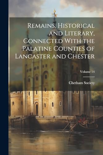 Remains, Historical and Literary, Connected With the Palatine Counties of Lancaster and Chester; Volume 14