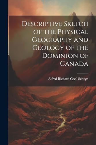 Descriptive Sketch of the Physical Geography and Geology of the Dominion of Canada