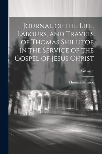 Journal of the Life, Labours, and Travels of Thomas Shillitoe in the Service of the Gospel of Jesus Christ; Volume 1