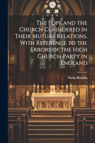 The Pope and the Church Considered in Their Mutual Relations, With Reference to the Errors of the High Church Party in England