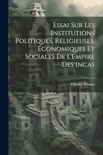 Essai Sur Les Institutions Politiques, Religieuses, Économiques Et Sociales De L'Empire Des Incas